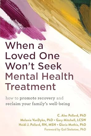 When a Loved One Won't Seek Mental Health Treatment: How to Promote Recovery and Reclaim Your Family's Well-Being