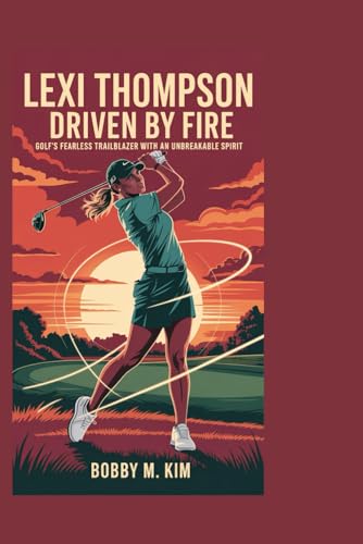 LEXI THOMPSON: Driven by Fire: Golf’s Fearless Trailblazer with an Unbreakable Spirit