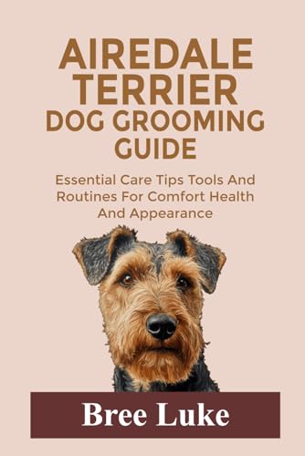 AIREDALE TERRIER DOG GROOMING GUIDE: Essential Care Tips Tools And Routines For Comfort Health And Appearance