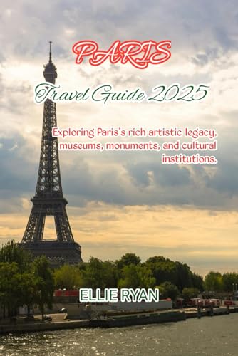 PARIS TRAVEL GUIDE 2025: Exploring Paris’s rich artistic legacy, museums,
