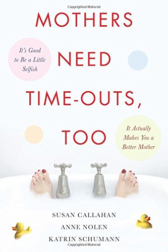 Mothers Need Time-Outs, Too: It’s Good to be a Little Selfish--It Actually Makes