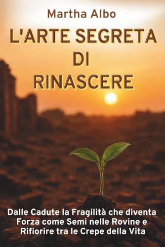 L'ARTE SEGRETA DI RINASCERE: Dalle Cadute la Fragilità che diventa Forza come Semi nelle Rovine e Rifiorire tra le Crepe della Vita