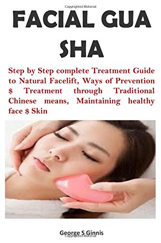 FACIAL GUA SHA: Step by Step complete Treatment Guide to Natural Facelift, Ways of Prevention $ Treatment through Traditional Chinese means, Maintaining healthy face $ Skin