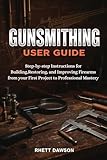 GUNSMITHING GUIDE: Step-by-Step Instructions for Building, Restoring, and Improving Firearms from Your First Project to Professional Mastery