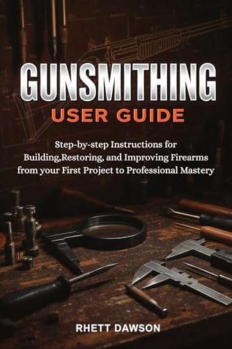GUNSMITHING GUIDE: Step-by-Step Instructions for Building, Restoring, and Improving Firearms from Your First Project to Professional Mastery