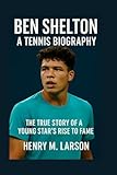 BEN SHELTON BOOK A TENNIS BIOGRAPHY: THE TRUE STORY OF A YOUNG STARS RISE TO FAME