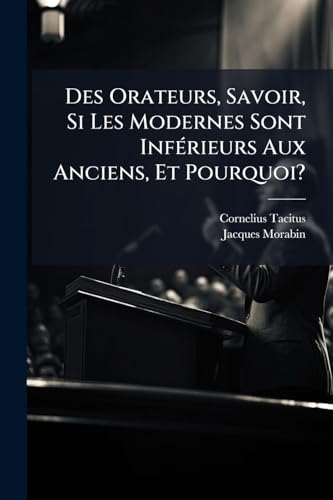 Des Orateurs, Savoir, Si Les Modernes Sont Inférieurs Aux Anciens, Et Pourquoi?: Dialogue, Attribué Par Quelques Uns À Tacite, Et Par Quelques Autres À Quintilian... (French Edition)