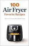100 Air Fryer Favorites: Delicious Everyday Meals Made Simple (100 Recipes)