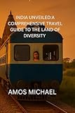 INDIA UNVEILED:A COMPREHENSIVE TRAVEL GUIDE TO THE LAND OF DIVERSITY: Explore India's Rich Heritage, Vibrant Cultures, and Breathtaking Landscapes
