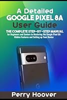 A Detailed Google Pixel 8A User Guide: The Complete Step-by-Step Manual for Beginners and Seniors to Mastering the Google Pixel 8A Hidden Features and Setting up Your Device B0D83BHJGR Book Cover