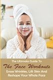  The Ultimate Guide To The Face Workouts: Erase Wrinkles, Lift Skin And Reshape Your Whole Face