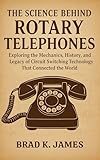 The Science Behind Rotary Telephones: Exploring the Mechanics, History, and Legacy of Circuit Switching Technology That Connected the World (HOW SCIENCE, TECHNOLOGY AND ENGINEERING WORKS Book 22)