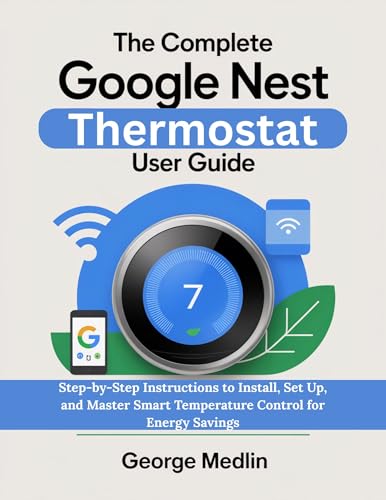 THE COMPLETE GOOGLE NEST THERMOSTAT USER GUIDE: Step-by-Step Instructions to Install, Set Up, and Master Smart Temperature Control for Energy Savings (The DIY Smart Home Guide Collection)
