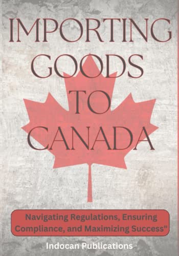 Importing Goods to Canada: Navigating Regulations, Ensuring Compliance, and Maximizing Success