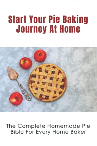 Start Your Pie Baking Journey At Home: The Complete Homemade Pie Bible For Every Home Baker: Flaky Golden Brown Pie Crusts Recipe Guide