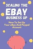 Scaling The eBay Business Up: How To Set Up Your eBay And Paypal Account: Making Money On Ebay