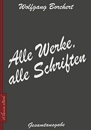 Wolfgang Borchert: Alle Werke, alle Schriften [Draußen vor der Tür; Die Hundeblume; Das ist unser Manifest; u.v.a.] (German Edition)