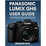 PANASONIC LUMIX GH6 USER GUIDE: Step-by-Step Instructions, Pro Tips, and Advanced Techniques to Master Your GH6 for Stunning Photography and Cinematic Video (English Edition)
