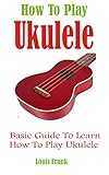 How To Play The Ukulele: Basic Guide To Learn How To Play Ukulele
