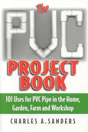 The PVC Project Book: 101 Uses for PVC Pipe in the Home, Garden, Farm ...