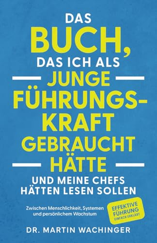 Das Buch, das ich als junge Führungskraft gebraucht hätte und meine Chefs hätten lesen sollen: Zwischen Menschlichkeit, Systemen und persönlichem Wachstum. Effektive Führung einfach erklärt