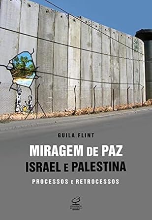 Miragem de paz: Israel e Palestina - processos e retrocessos: Isr...