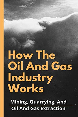 How The Oil And Gas Industry Works: Mining, Quarrying, And Oil And Gas Extraction: Mining And Minerals Industries