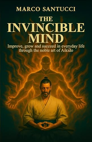 THE INVINCIBLE MIND: Improve, grow, and succeed in everyday life through the noble art of Aikido