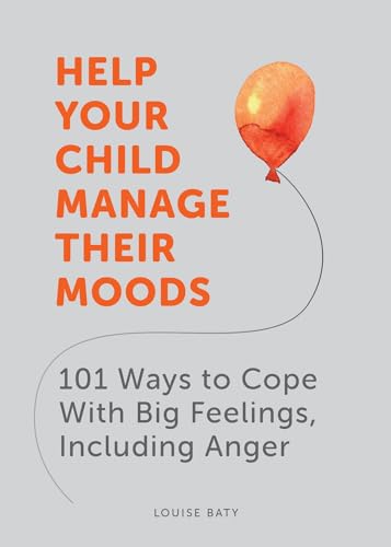 Help Your Child Manage Their Moods: 101 Ways To Cope With Big Feelings, Including Anger