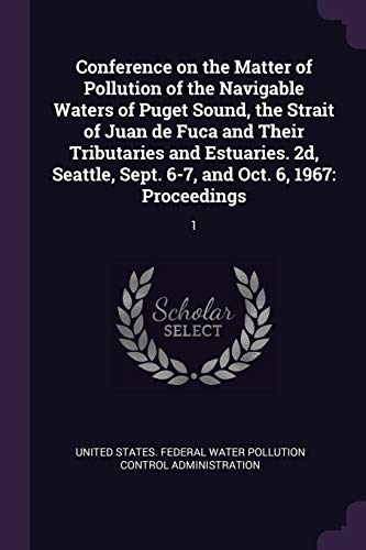 Conference on the Matter of Pollution of the Navigable Waters of Puget Sound, the Strait of Juan de Fuca and Their Tributaries and Estuaries. 2d, Seattle, Sept. 6-7, and Oct. 6, 1967: Proceedings: 1