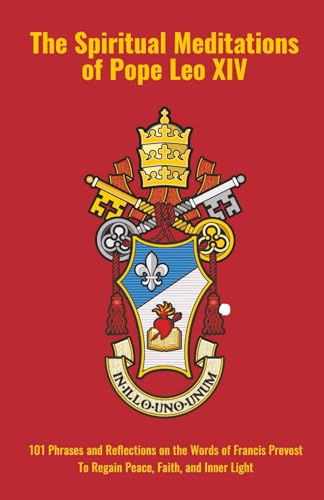 The Spiritual Meditations of Pope Leo XIV: 101 Phrases and Reflections on the Words of Francis Prevost To Regain Peace, Faith, and Inner Light