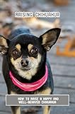 Raising Chihuahua: How To Raise A Happy And Well-Behaved Chihuahua (English Edition)
