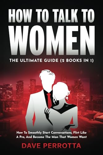 How To Talk To Women: The Ultimate Guide (2 Books in 1): How To Smoothly Start Conversations, Flirt Like A Pro &amp; Become The Man That Women Want
