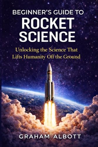 Beginner’s Guide to Rocket Science: The Ultimate Beginner’s Guide to Rocket Science, Space Exploration, and the Physics of Spaceflight