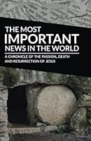 The Most Important News In The World: A Chronicle of the Passion, Death, and Resurrection of Jesus 0986113662 Book Cover