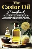 The Castor Oil Handbook: Discover The Power and Holistic Benefits To Achieve Radiant Skin & Beautiful Hair, Boost Internal Health, And Explore Natural Home Uses