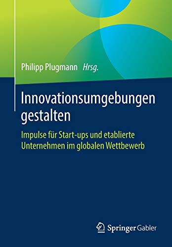Innovationsumgebungen gestalten: Impulse für Start-ups und etablierte Unternehmen im globalen Wettb Innovationsumgebungen gestalten: Impulse für Start-ups und etablierte Unternehmen im globalen Wettb
