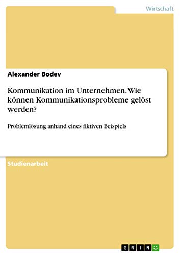 Kommunikation im Unternehmen. Wie können Kommunikationsprobleme gelöst werden?: Problemlösung anhand eines fiktiven Beispiels (German Edition)