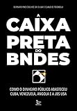  A Caixa-preta do BNDES - Como o dinheiro publico abasteceu Cuba Venezuela Angola e a JBS USA (Em Portugues do Brasil)
