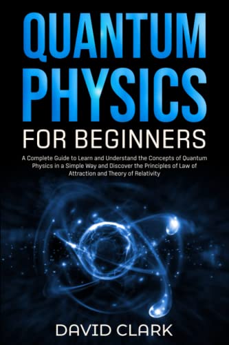 Quantum Physics For Beginners: A Complete Guide To Learn And Understand The Concepts Of Quantum Physics In A Simple Way And Discover The Principles Of Law Of Attraction And Theory Of Relativity #TOP2