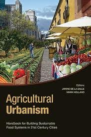 Agricultural Urbanism: Handbook for Building Sustainable Food Systems in 21st Century Cities