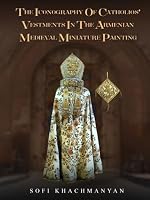 THE ICONOGRAPHY OF CATHOLIOS’ VESTMENTS IN THE ARMENIAN MEDIEVAL MINIATURE PAINTING 1972576410 Book Cover