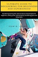 Ultimate guide to bouldering for beginners and experienced: Bouldering training 101, tactical advice and principles for beginners, safety guides, spot properly, bouldering gears and many more B0BXN5TDV7 Book Cover