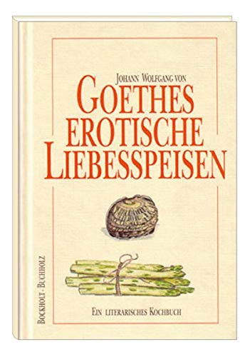 Goethes erotische Liebesspeisen: Ein literarisches Kochbuch Goethes erotische Liebesspeisen: Ein literarisches Kochbuch