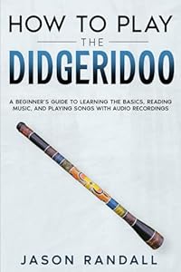 How to Play the Didgeridoo: A Beginner's Guide to Learning the Basics, Reading Music, and Playing Songs with Audio Recordings