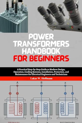 Power Transformers Handbook for Beginners: A Practical Step-by-Step Guide to Modern Design, Operation, Cooling Systems, Installation, Protection, and Maintenance for Electrical Engineers and Students