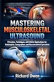 MASTERING MUSCULOSKELETAL ULTRASOUND: Principles, Techniques, and Clinical Applications for Radiologists...