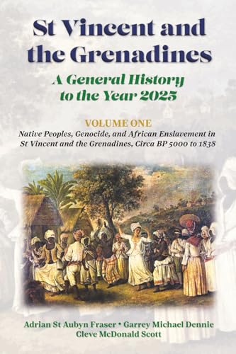 St Vincent and the Grenadines: A General History to the Year 2025: Volume 1: Native Peoples, Genocide, and African Enslavement in St Vincent and the Grenadines, Circa BP 5000 to 1838