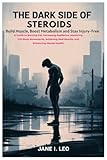 The Dark Side of Steroids: Build Muscle, Boost Metabolism and Stay Injury-Free: A Guide to Burning Fat, Increasing Resilience, Mastering Full-Body ... Real Results, and Enhancing Mental Health