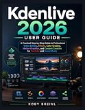 Kdenlive 2026 User Guide: A Practical Step-by-Step Guide to Professional Video Editing, Effects, Color Grading, Motion Graphics, and Content Creation for YouTube and Social Media